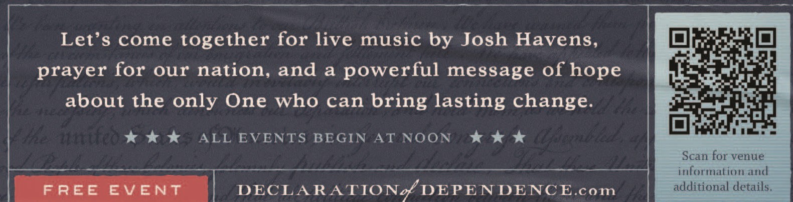 Live music by Josh Havens, prayer for our nation, and a message of hope in Jesus. All events begin at noon. Free event. Visit DeclarationofDependence.com for venue information and details.